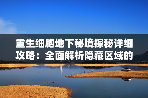 重生细胞地下秘境探秘详细攻略：全面解析隐藏区域的位置与进入方法