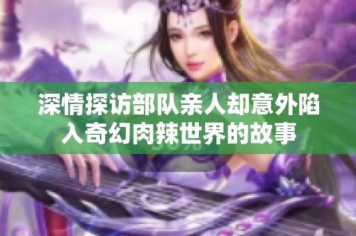 深情探访部队亲人却意外陷入奇幻肉辣世界的故事