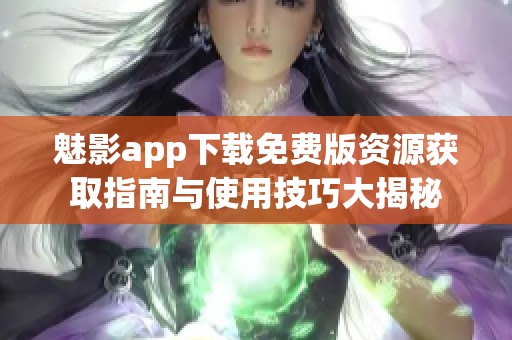 魅影app下载免费版资源获取指南与使用技巧大揭秘