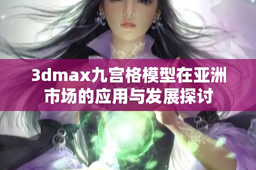 3dmax九宫格模型在亚洲市场的应用与发展探讨