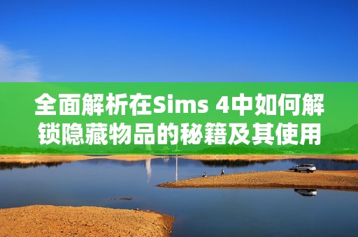 全面解析在Sims 4中如何解锁隐藏物品的秘籍及其使用方法