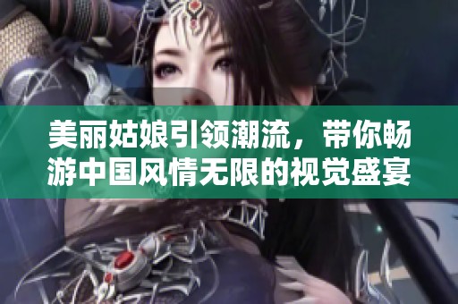 美丽姑娘引领潮流，带你畅游中国风情无限的视觉盛宴