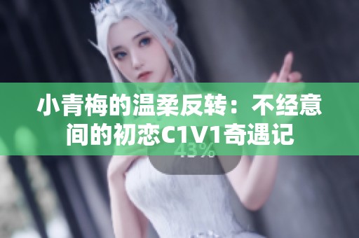 小青梅的温柔反转：不经意间的初恋C1V1奇遇记