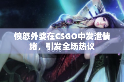 愤怒外婆在CSGO中发泄情绪，引发全场热议