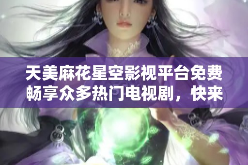 天美麻花星空影视平台免费畅享众多热门电视剧，快来观看吧！