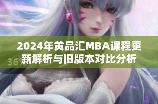 2024年黄品汇MBA课程更新解析与旧版本对比分析