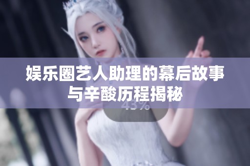 娱乐圈艺人助理的幕后故事与辛酸历程揭秘