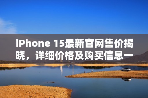 iPhone 15最新官网售价揭晓，详细价格及购买信息一览