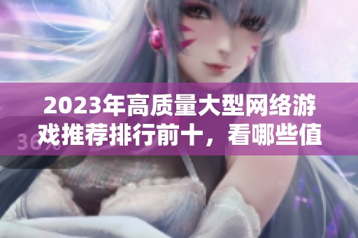 2023年高质量大型网络游戏推荐排行前十，看哪些值得一试的热门手游