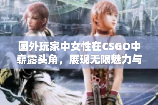 国外玩家中女性在CSGO中崭露头角，展现无限魅力与实力