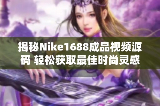 揭秘Nike1688成品视频源码 轻松获取最佳时尚灵感方案