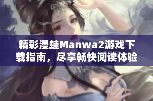 精彩漫蛙Manwa2游戏下载指南，尽享畅快阅读体验