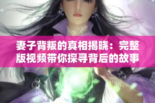 妻子背叛的真相揭晓：完整版视频带你探寻背后的故事