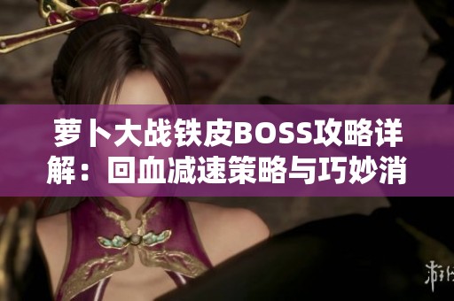 萝卜大战铁皮BOSS攻略详解：回血减速策略与巧妙消除技巧分享