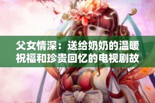 父女情深：送给奶奶的温暖祝福和珍贵回忆的电视剧故事