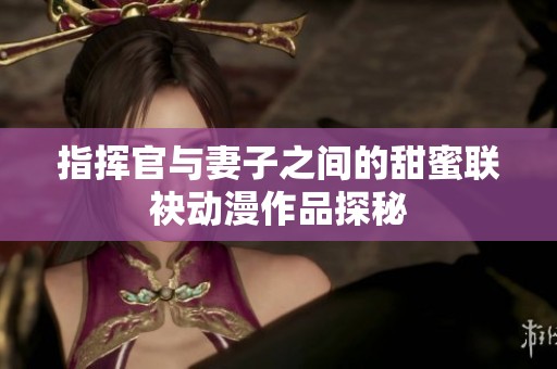 指挥官与妻子之间的甜蜜联袂动漫作品探秘