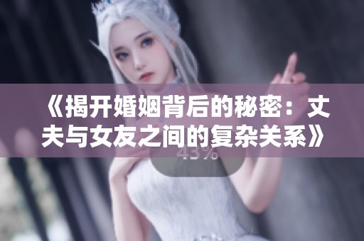 《揭开婚姻背后的秘密：丈夫与女友之间的复杂关系》