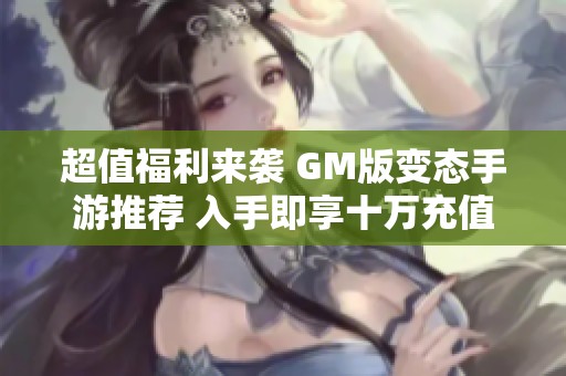 超值福利来袭 GM版变态手游推荐 入手即享十万充值体验!