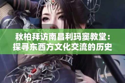 秋柏拜访南昌利玛窦教堂：探寻东西方文化交流的历史足迹