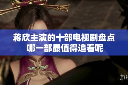 蒋欣主演的十部电视剧盘点 哪一部最值得追看呢