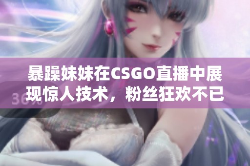 暴躁妹妹在CSGO直播中展现惊人技术，粉丝狂欢不已