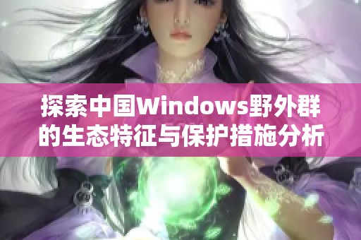 探索中国Windows野外群的生态特征与保护措施分析