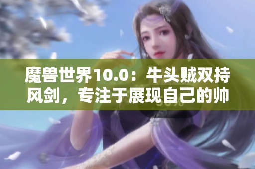 魔兽世界10.0：牛头贼双持风剑，专注于展现自己的帅气风采