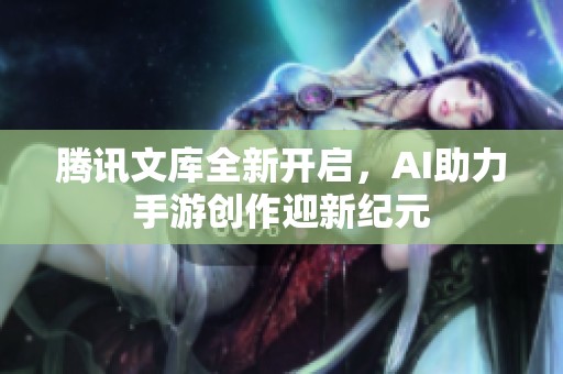 腾讯文库全新开启，AI助力手游创作迎新纪元