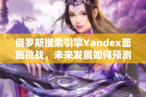 俄罗斯搜索引擎Yandex面临挑战，未来发展如何预测