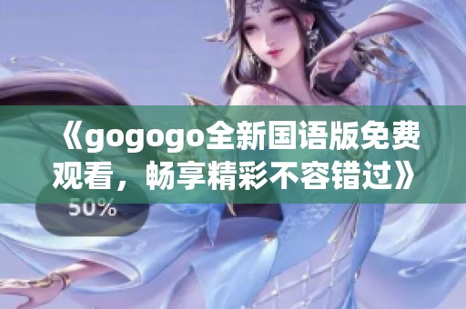 《gogogo全新国语版免费观看，畅享精彩不容错过》