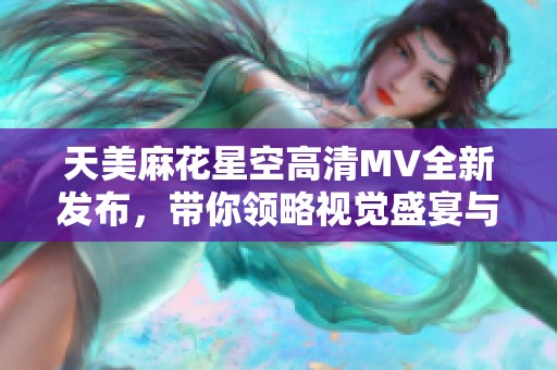 天美麻花星空高清MV全新发布，带你领略视觉盛宴与音律之美