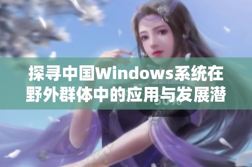 探寻中国Windows系统在野外群体中的应用与发展潜力