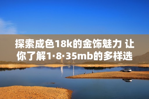 探索成色18k的金饰魅力 让你了解1·8·35mb的多样选择