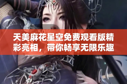 天美麻花星空免费观看版精彩亮相，带你畅享无限乐趣