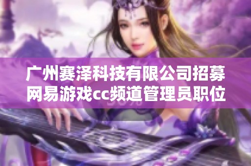 广州赛泽科技有限公司招募网易游戏cc频道管理员职位介绍