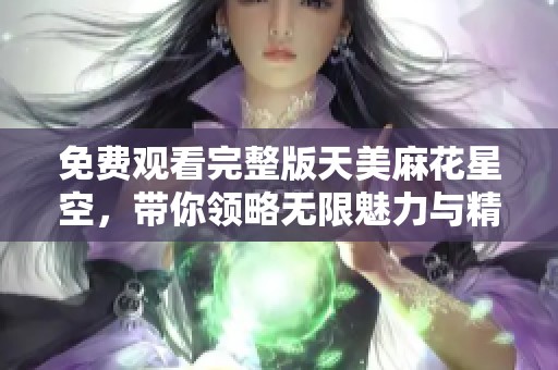 免费观看完整版天美麻花星空，带你领略无限魅力与精彩剧情