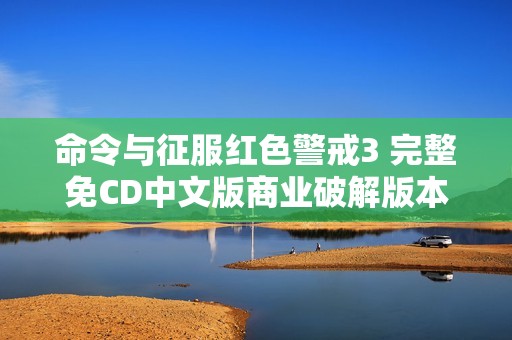 命令与征服红色警戒3 完整免CD中文版商业破解版本下载指南