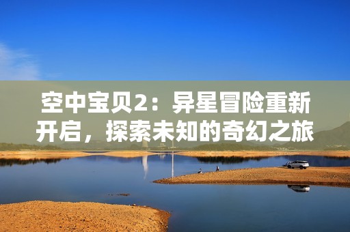 空中宝贝2：异星冒险重新开启，探索未知的奇幻之旅