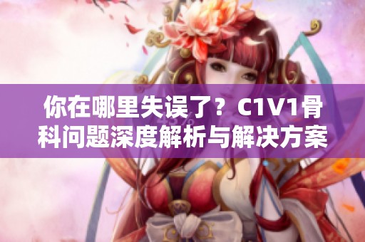 你在哪里失误了？C1V1骨科问题深度解析与解决方案