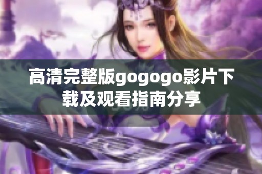 高清完整版gogogo影片下载及观看指南分享