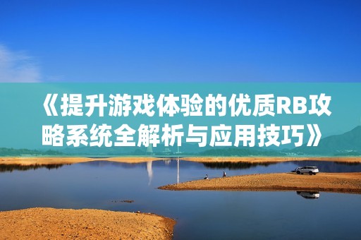 《提升游戏体验的优质RB攻略系统全解析与应用技巧》