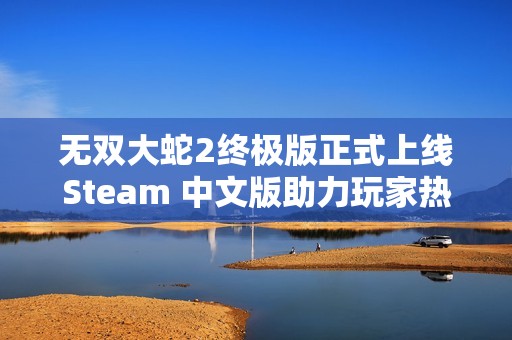 无双大蛇2终极版正式上线Steam 中文版助力玩家热血重燃