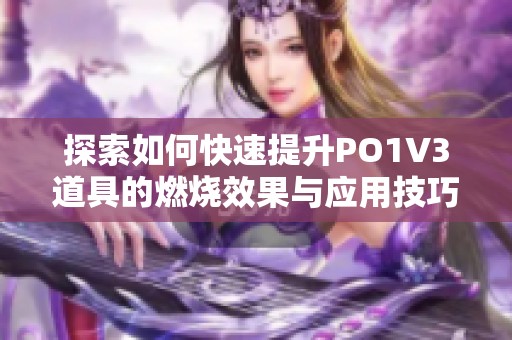 探索如何快速提升PO1V3道具的燃烧效果与应用技巧