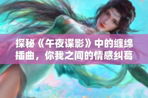 探秘《午夜谍影》中的缠绵插曲，你我之间的情感纠葛