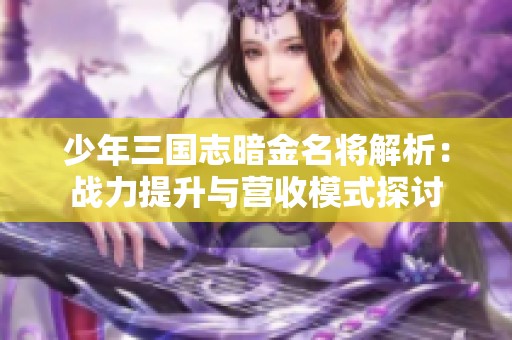 少年三国志暗金名将解析：战力提升与营收模式探讨