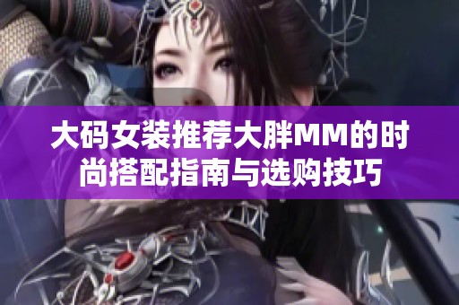 大码女装推荐大胖MM的时尚搭配指南与选购技巧