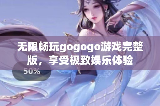 无限畅玩gogogo游戏完整版，享受极致娱乐体验