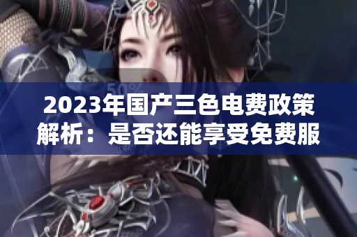 2023年国产三色电费政策解析：是否还能享受免费服务