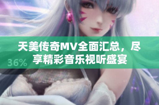 天美传奇MV全面汇总，尽享精彩音乐视听盛宴