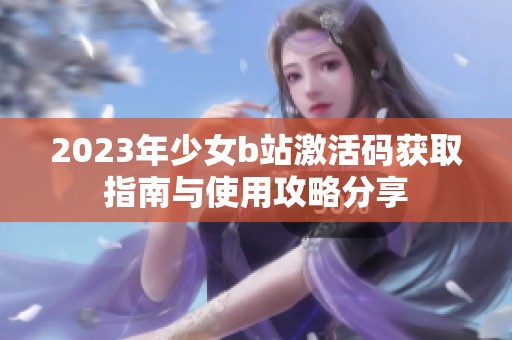 2023年少女b站激活码获取指南与使用攻略分享